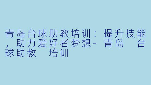 青岛台球助教培训：提升技能，助力爱好者梦想-青岛 台球助教 培训