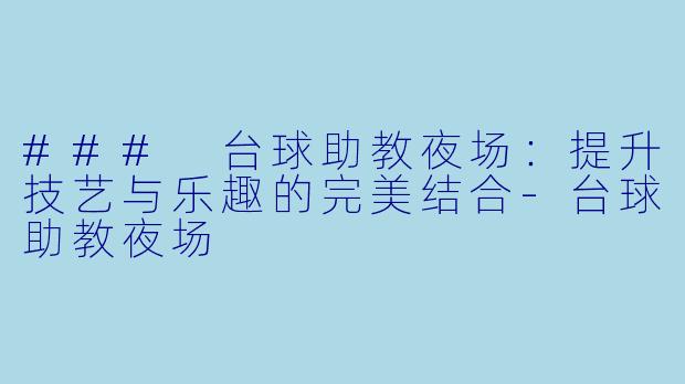 ### 台球助教夜场：提升技艺与乐趣的完美结合-台球助教夜场