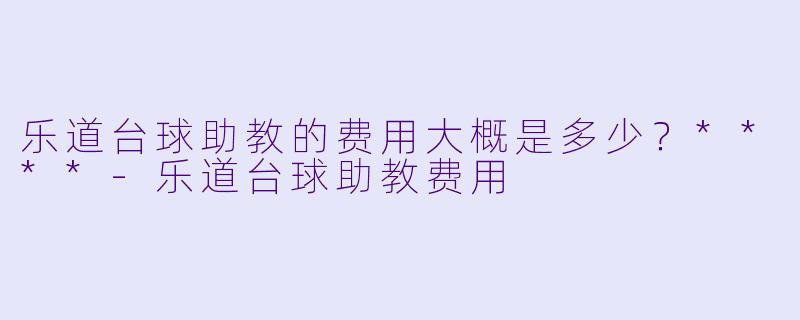 乐道台球助教的费用大概是多少？****