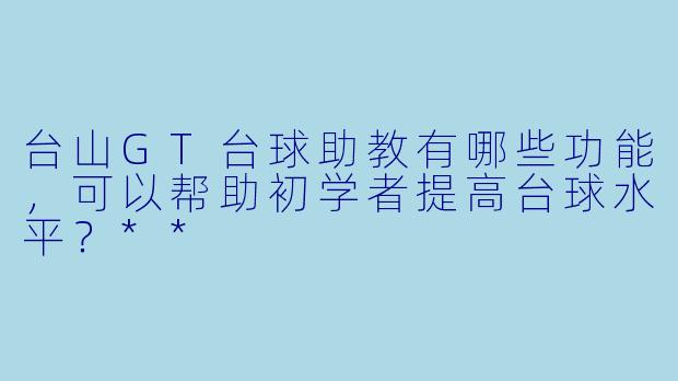 台山GT台球助教有哪些功能,可以帮助初学者提高台球水平?**