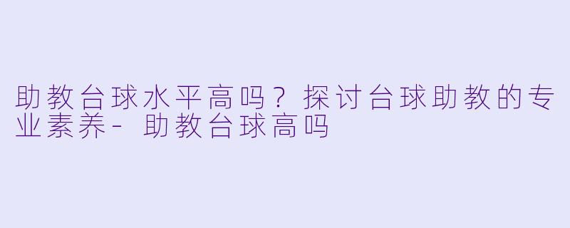 助教台球水平高吗？探讨台球助教的专业素养-助教台球高吗