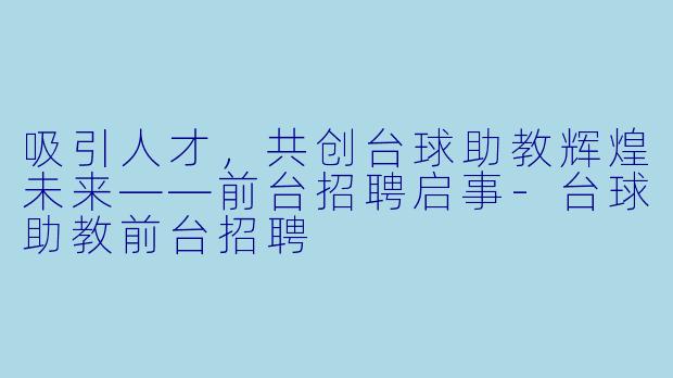 吸引人才，共创台球助教辉煌未来——前台招聘启事-台球助教前台招聘