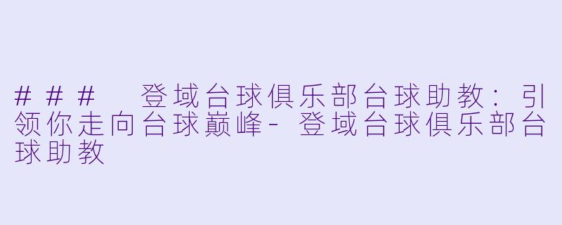 ### 登域台球俱乐部台球助教：引领你走向台球巅峰-登域台球俱乐部台球助教