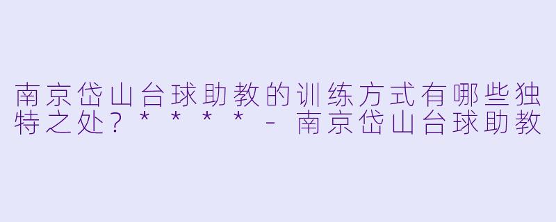 南京岱山台球助教的训练方式有哪些独特之处?****