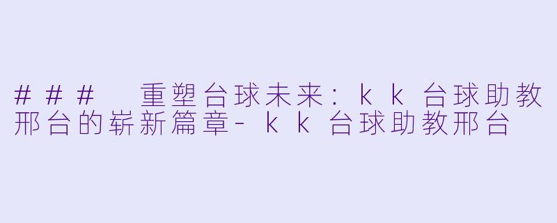 ### 重塑台球未来：kk台球助教邢台的崭新篇章-kk台球助教邢台
