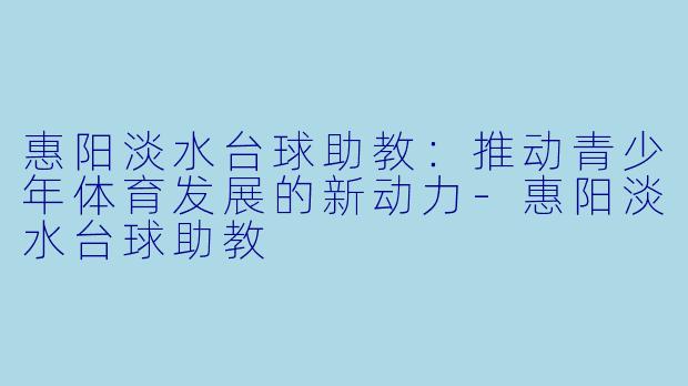 惠阳淡水台球助教：推动青少年体育发展的新动力-惠阳淡水台球助教