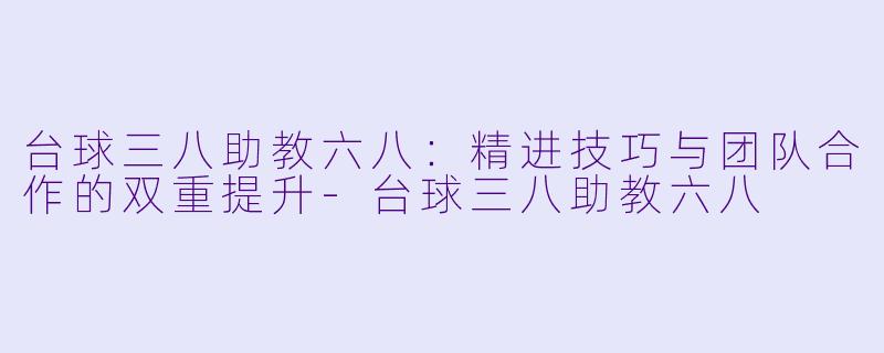 台球三八助教六八：精进技巧与团队合作的双重提升-台球三八助教六八