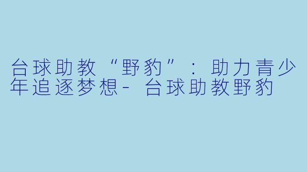 台球助教“野豹”：助力青少年追逐梦想-台球助教野豹