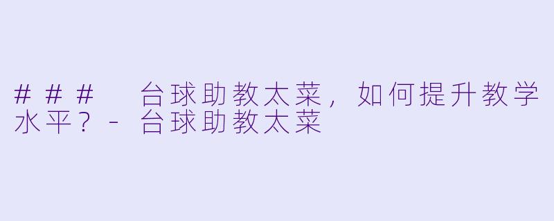 ### 台球助教太菜，如何提升教学水平？-台球助教太菜