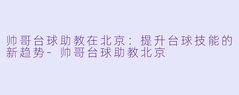 帅哥台球助教在北京：提升台球技能的新趋势-帅哥台球助教北京
