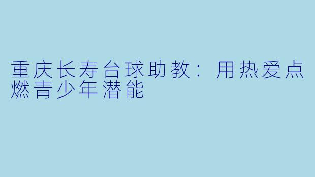 重庆长寿台球助教：用热爱点燃青少年潜能