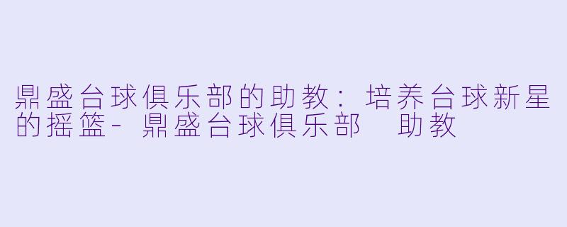 鼎盛台球俱乐部的助教:培养台球新星的摇篮