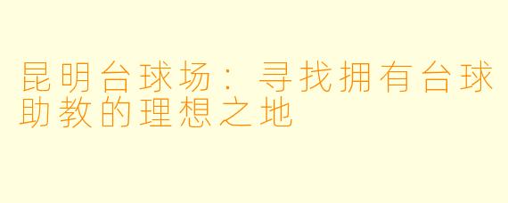 昆明台球场:寻找拥有台球助教的理想之地