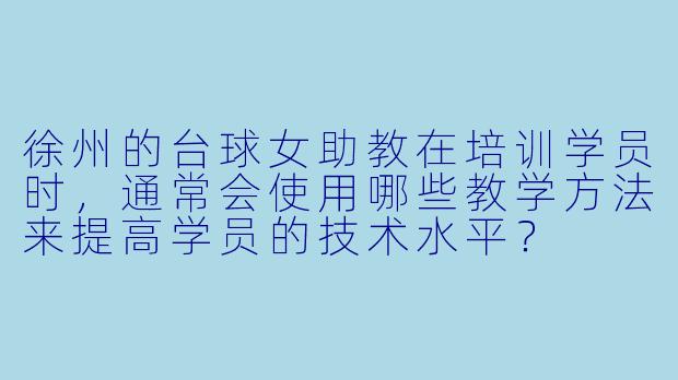 徐州的台球女助教在培训学员时,通常会使用哪些教学方法来提高学员的技术水平?