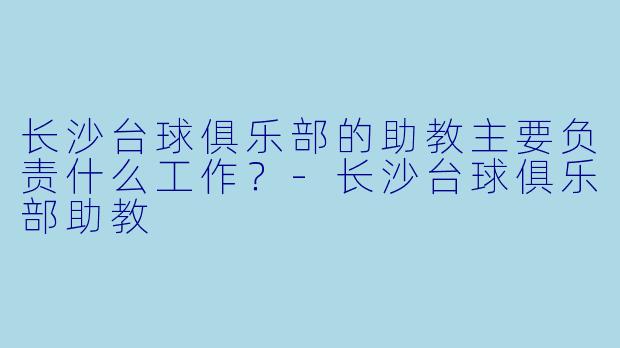 长沙台球俱乐部的助教主要负责什么工作?