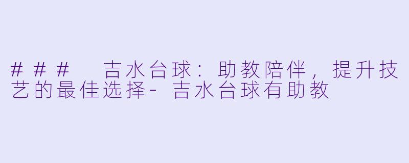 ### 吉水台球：助教陪伴，提升技艺的最佳选择-吉水台球有助教