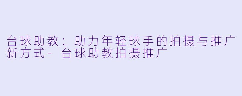 台球助教：助力年轻球手的拍摄与推广新方式-台球助教拍摄推广
