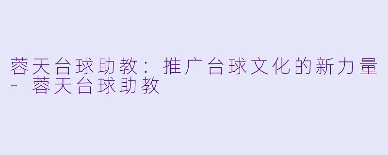 蓉天台球助教：推广台球文化的新力量-蓉天台球助教