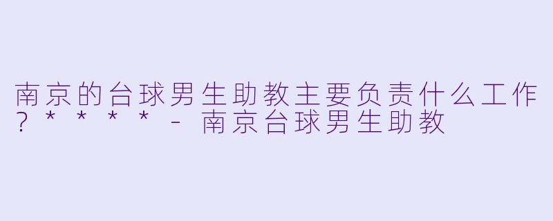 南京的台球男生助教主要负责什么工作？****-南京台球男生助教