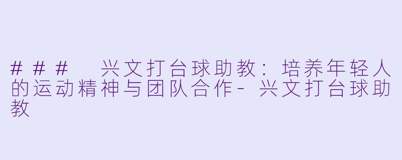 ### 兴文打台球助教：培养年轻人的运动精神与团队合作-兴文打台球助教
