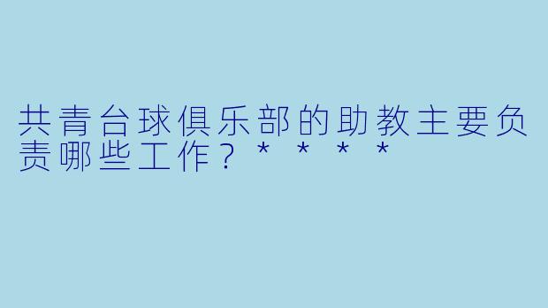 共青台球俱乐部的助教主要负责哪些工作?****