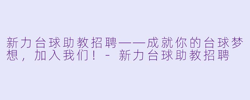新力台球助教招聘——成就你的台球梦想,加入我们!