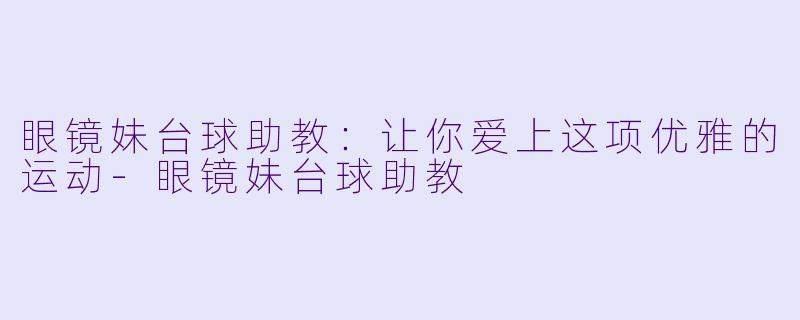 眼镜妹台球助教：让你爱上这项优雅的运动-眼镜妹台球助教