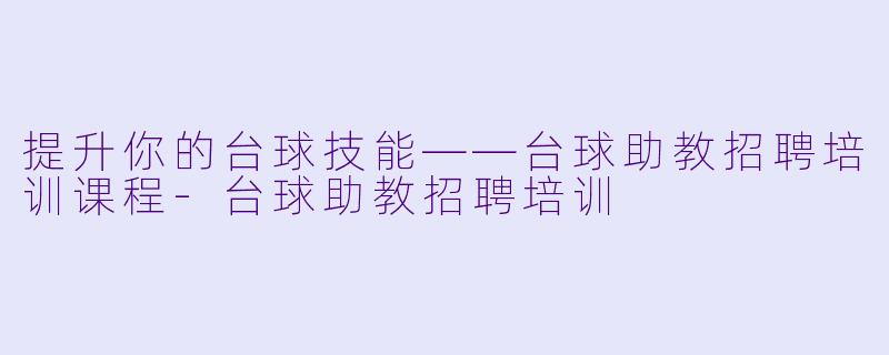 提升你的台球技能——台球助教招聘培训课程