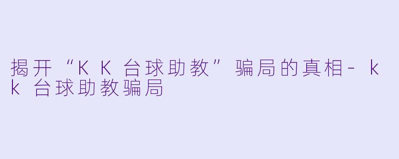 揭开“KK台球助教”骗局的真相-kk台球助教骗局