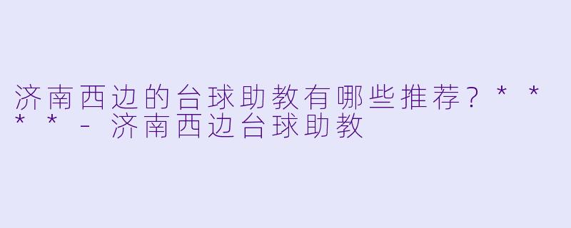济南西边的台球助教有哪些推荐？****-济南西边台球助教