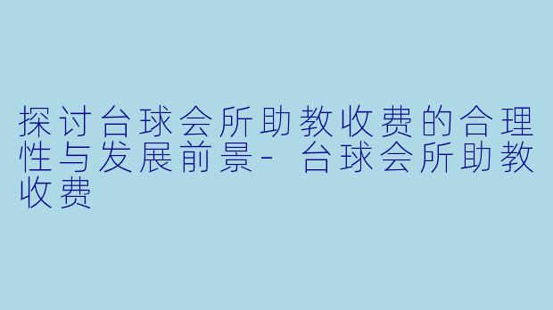 探讨台球会所助教收费的合理性与发展前景-台球会所助教收费