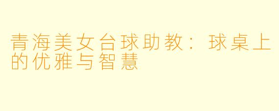 青海美女台球助教：球桌上的优雅与智慧