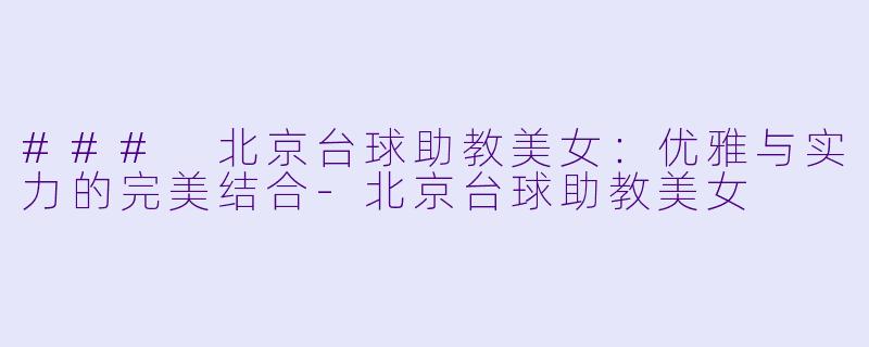 ### 北京台球助教美女：优雅与实力的完美结合-北京台球助教美女
