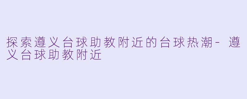 探索遵义台球助教附近的台球热潮-遵义台球助教附近