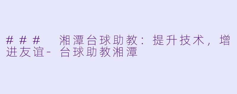 ### 湘潭台球助教:提升技术,增进友谊