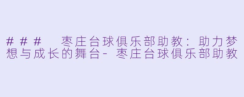 ### 枣庄台球俱乐部助教：助力梦想与成长的舞台-枣庄台球俱乐部助教