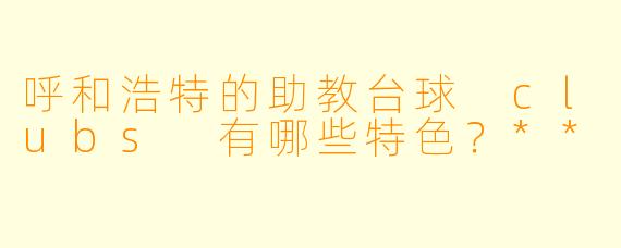 呼和浩特的助教台球 clubs 有哪些特色?**