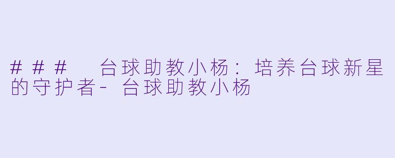 ### 台球助教小杨:培养台球新星的守护者