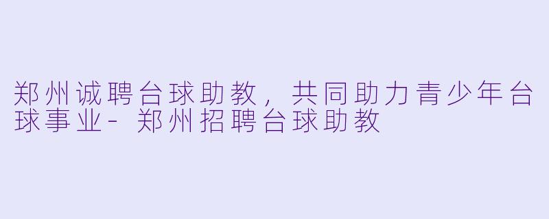 郑州诚聘台球助教，共同助力青少年台球事业-郑州招聘台球助教