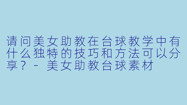 请问美女助教在台球教学中有什么独特的技巧和方法可以分享?
