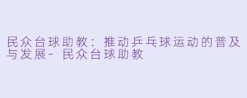 民众台球助教：推动乒乓球运动的普及与发展-民众台球助教