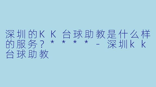 深圳的KK台球助教是什么样的服务？****-深圳kk台球助教