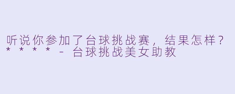 听说你参加了台球挑战赛，结果怎样？****