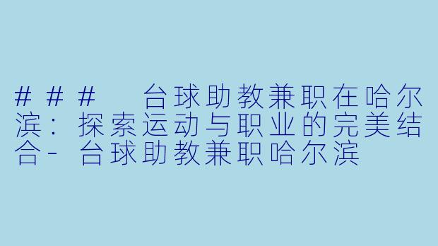 ### 台球助教兼职在哈尔滨：探索运动与职业的完美结合-台球助教兼职哈尔滨