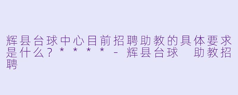 辉县台球中心目前招聘助教的具体要求是什么?****