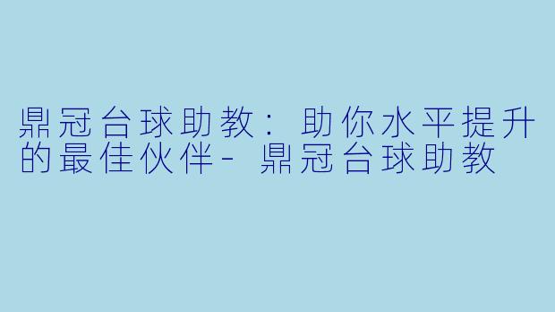 鼎冠台球助教：助你水平提升的最佳伙伴-鼎冠台球助教