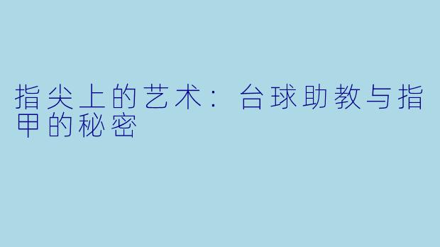 指尖上的艺术:台球助教与指甲的秘密