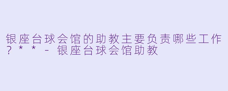 银座台球会馆的助教主要负责哪些工作？**-银座台球会馆助教