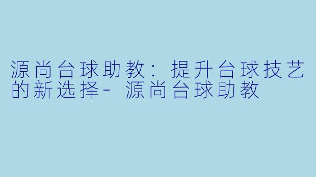 源尚台球助教：提升台球技艺的新选择-源尚台球助教