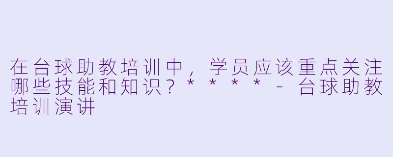 在台球助教培训中,学员应该重点关注哪些技能和知识?****